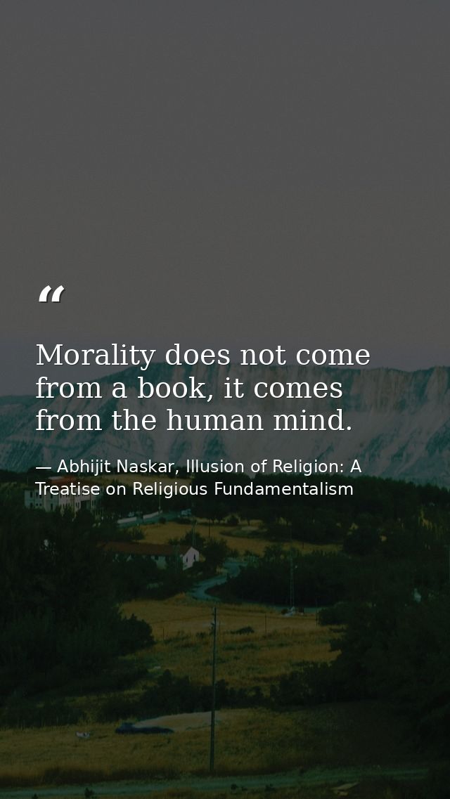 Morality does not come from a book, it comes from the human mind. — Abhijit Naskar, Illusion of Religion: A Treatise on Religious Fundamentalism