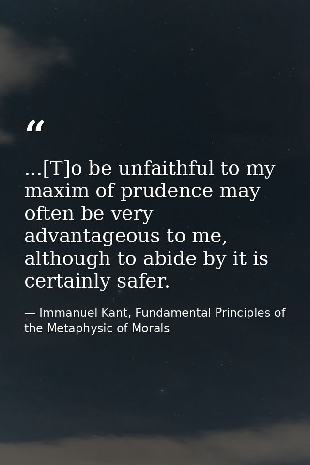 ...[T]o be unfaithful to my maxim of prudence may often be very advantageous to me, although to abide by it is certainly — Immanuel Kant, Fundamental Principles of the Metaphysic of Morals