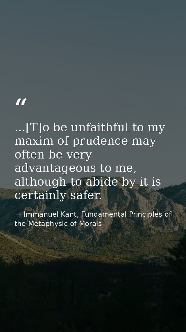...[T]o be unfaithful to my maxim of prudence may often be very advantageous to me, although to abide by it is certainly — Immanuel Kant, Fundamental Principles of the Metaphysic of Morals