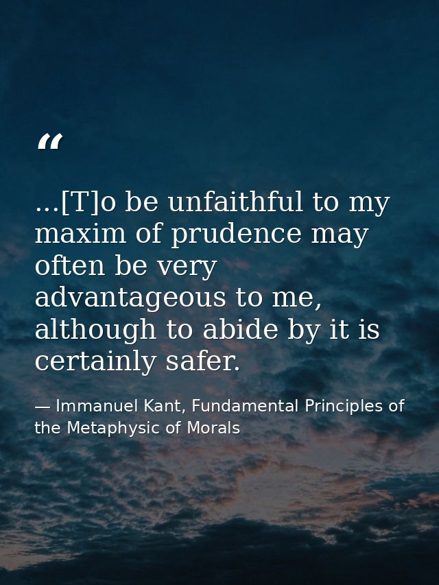...[T]o be unfaithful to my maxim of prudence may often be very advantageous to me, although to abide by it is certainly — Immanuel Kant, Fundamental Principles of the Metaphysic of Morals