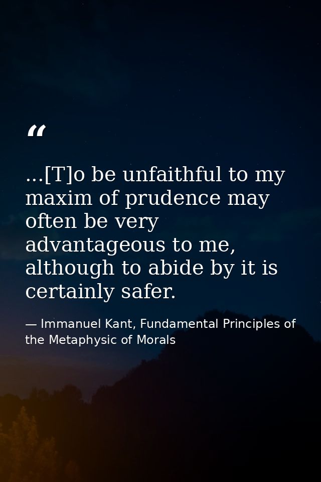 ...[T]o be unfaithful to my maxim of prudence may often be very advantageous to me, although to abide by it is certainly — Immanuel Kant, Fundamental Principles of the Metaphysic of Morals