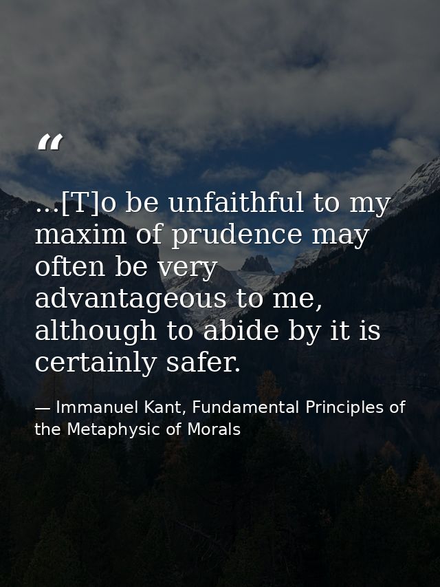 ...[T]o be unfaithful to my maxim of prudence may often be very advantageous to me, although to abide by it is certainly — Immanuel Kant, Fundamental Principles of the Metaphysic of Morals