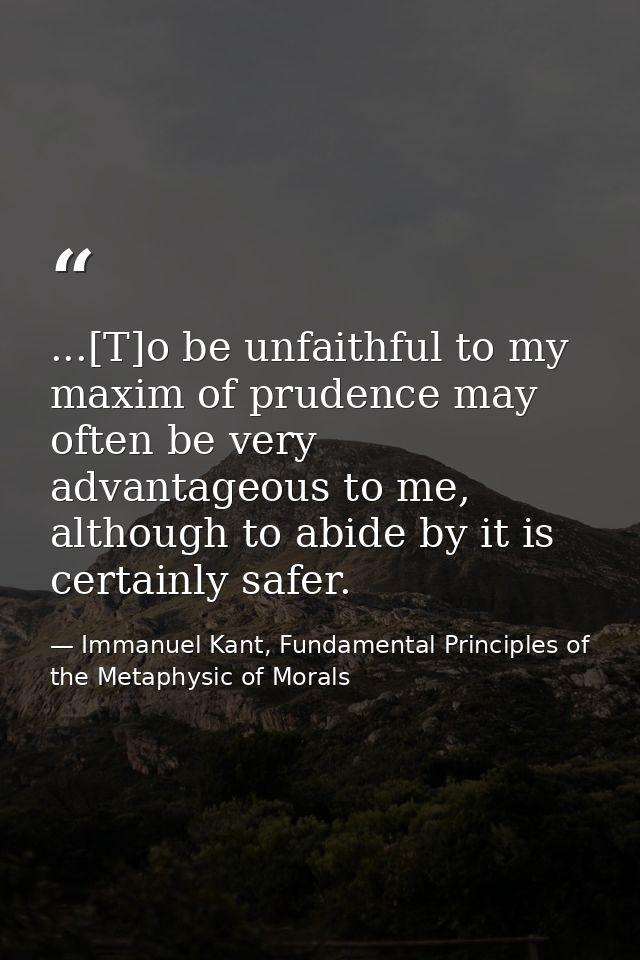 ...[T]o be unfaithful to my maxim of prudence may often be very advantageous to me, although to abide by it is certainly — Immanuel Kant, Fundamental Principles of the Metaphysic of Morals