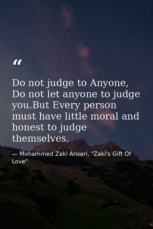 Do not judge to Anyone, Do not let anyone to judge you.But Every person must have little moral and honest to judge thems — Mohammed Zaki Ansari, "Zaki's Gift Of Love"