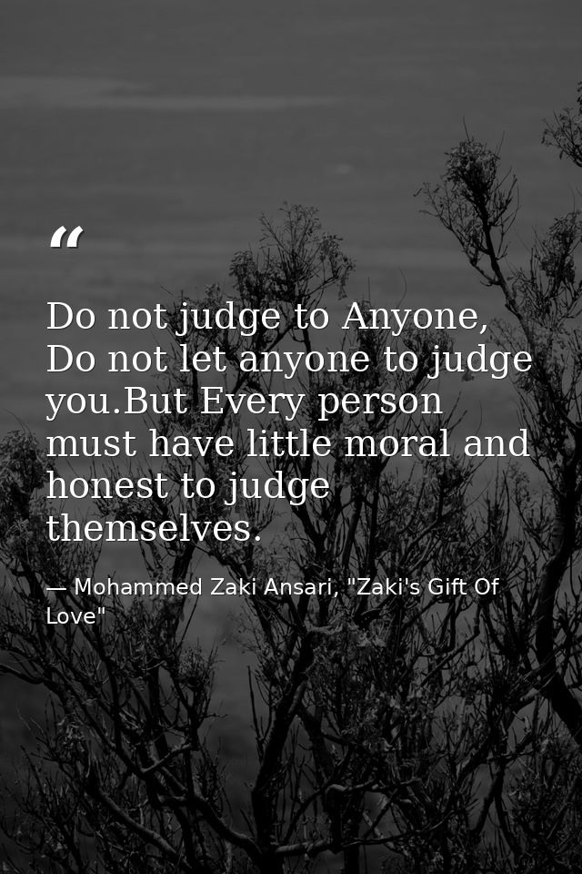 Do not judge to Anyone, Do not let anyone to judge you.But Every person must have little moral and honest to judge thems — Mohammed Zaki Ansari, "Zaki's Gift Of Love"