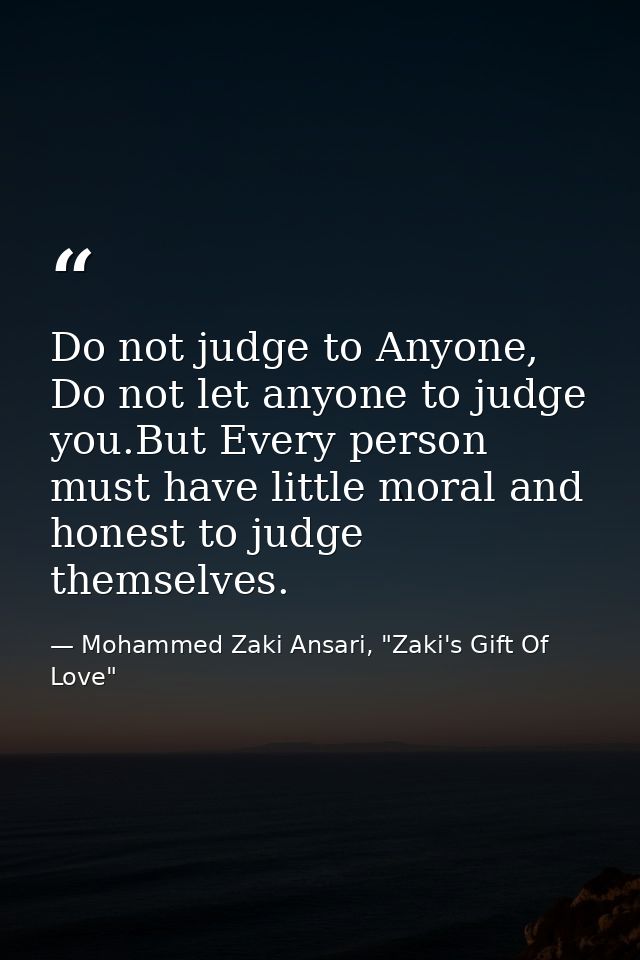 Do not judge to Anyone, Do not let anyone to judge you.But Every person must have little moral and honest to judge thems — Mohammed Zaki Ansari, "Zaki's Gift Of Love"