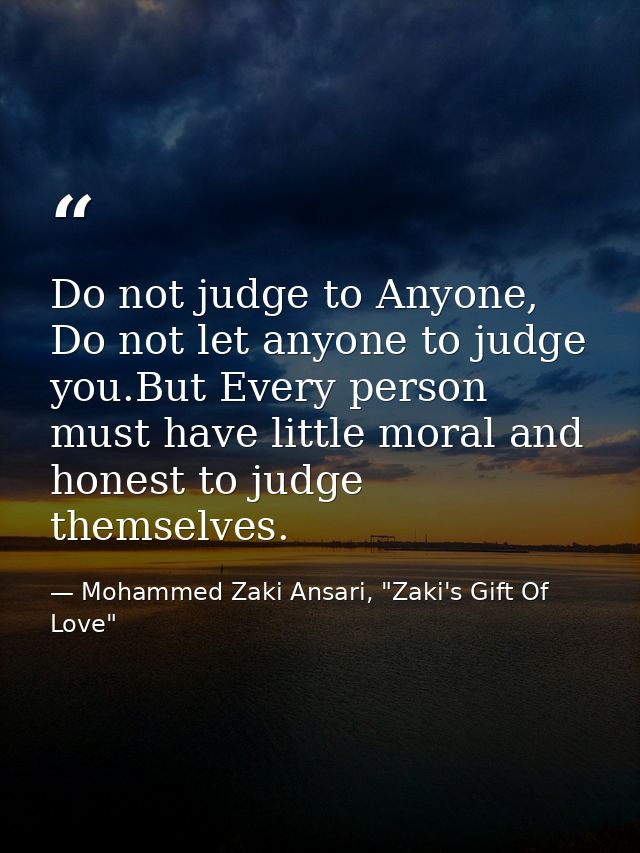 Do not judge to Anyone, Do not let anyone to judge you.But Every person must have little moral and honest to judge thems — Mohammed Zaki Ansari, "Zaki's Gift Of Love"