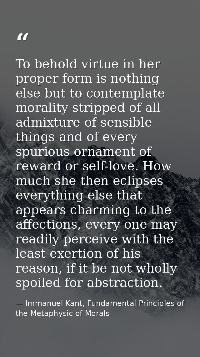 To behold virtue in her proper form is nothing else but to contemplate morality stripped of all admixture of sensible th — Immanuel Kant, Fundamental Principles of the Metaphysic of Morals