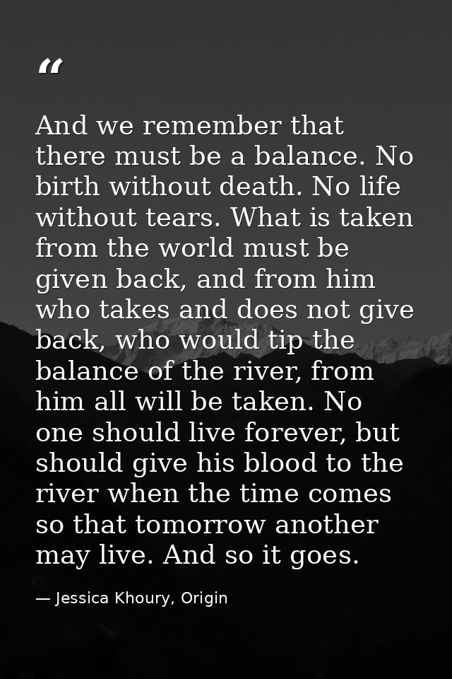 And we remember that there must be a balance. No birth without death. No life without tears. What is taken from the worl — Jessica Khoury, Origin
