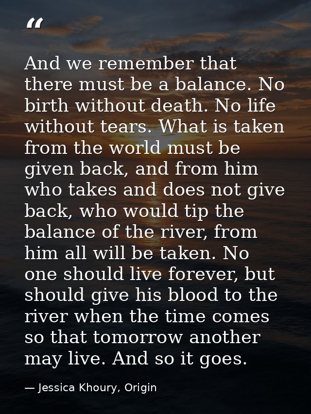 And we remember that there must be a balance. No birth without death. No life without tears. What is taken from the worl — Jessica Khoury, Origin