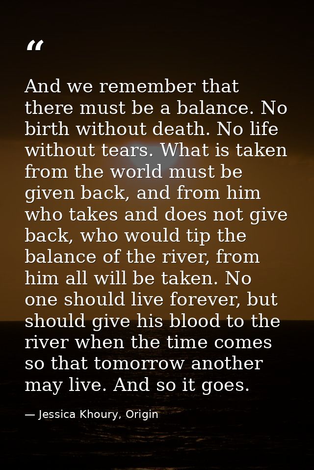 And we remember that there must be a balance. No birth without death. No life without tears. What is taken from the worl — Jessica Khoury, Origin