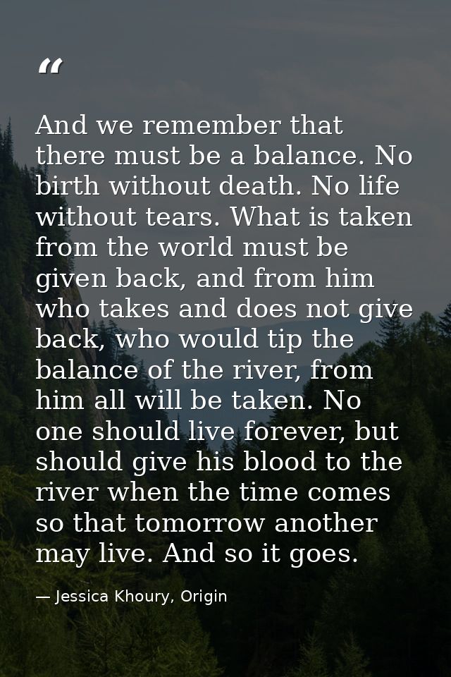 And we remember that there must be a balance. No birth without death. No life without tears. What is taken from the worl — Jessica Khoury, Origin