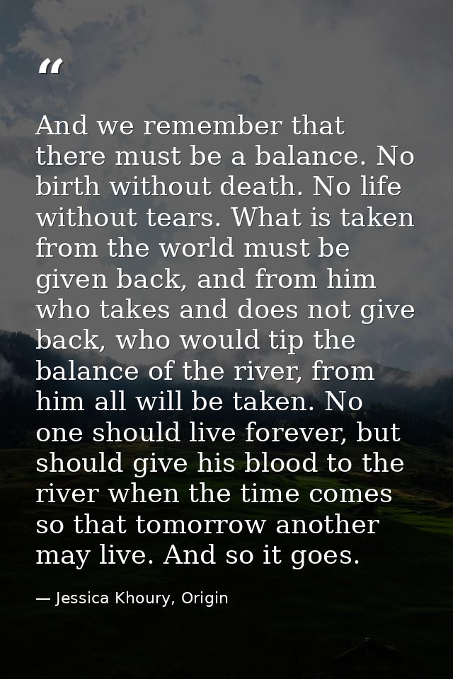 And we remember that there must be a balance. No birth without death. No life without tears. What is taken from the worl — Jessica Khoury, Origin