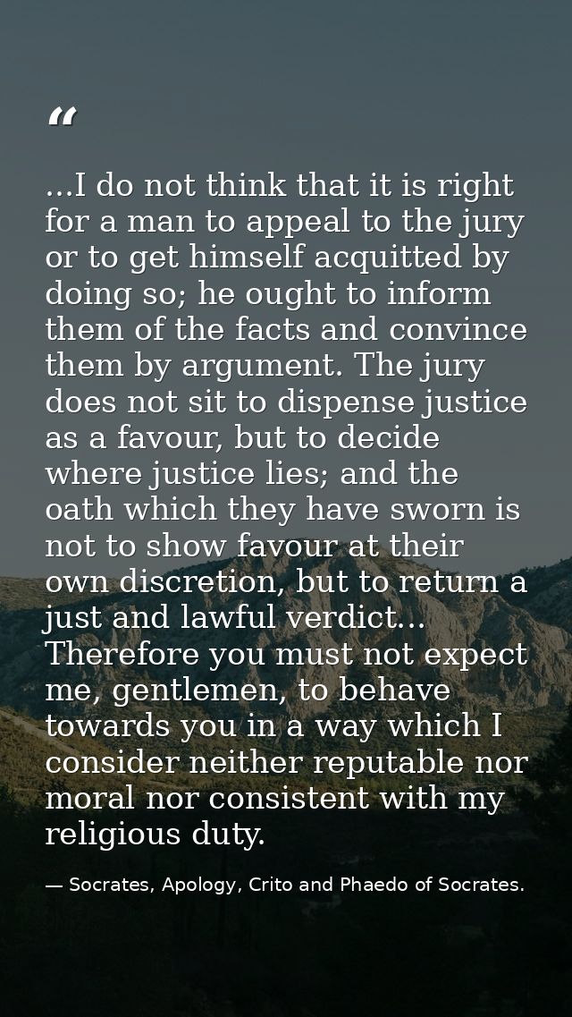 ...I do not think that it is right for a man to appeal to the jury or to get himself acquitted by doing so; he ought to  — Socrates, Apology, Crito and Phaedo of Socrates.