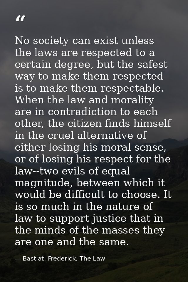 No society can exist unless the laws are respected to a certain degree, but the safest way to make them respected is to  — Bastiat, Frederick, The Law