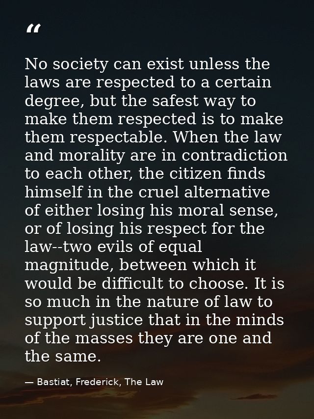 No society can exist unless the laws are respected to a certain degree, but the safest way to make them respected is to  — Bastiat, Frederick, The Law