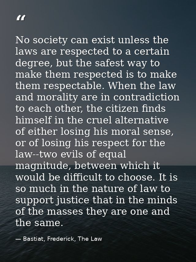 No society can exist unless the laws are respected to a certain degree, but the safest way to make them respected is to  — Bastiat, Frederick, The Law