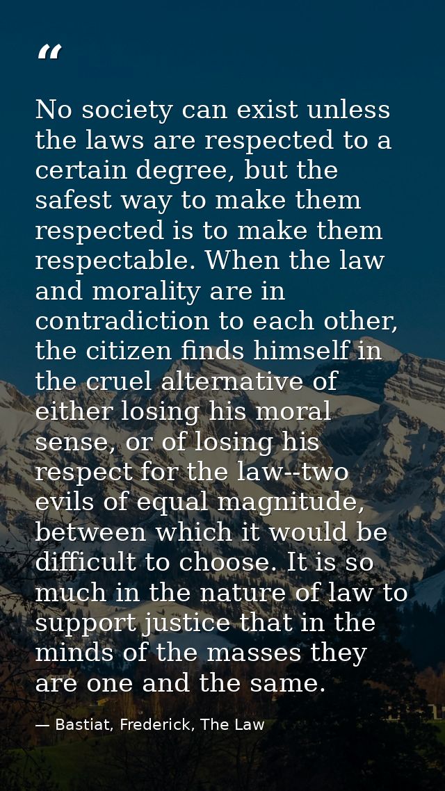 No society can exist unless the laws are respected to a certain degree, but the safest way to make them respected is to  — Bastiat, Frederick, The Law