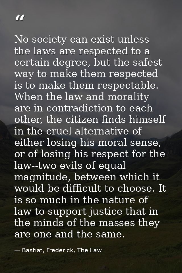 No society can exist unless the laws are respected to a certain degree, but the safest way to make them respected is to  — Bastiat, Frederick, The Law
