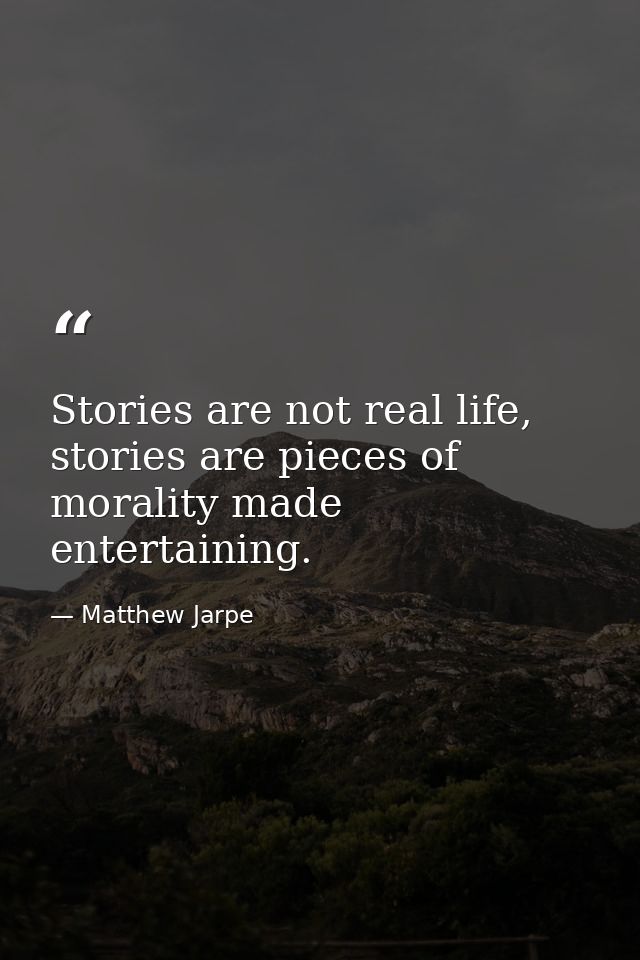 Stories are not real life, stories are pieces of morality made entertaining. — Matthew Jarpe