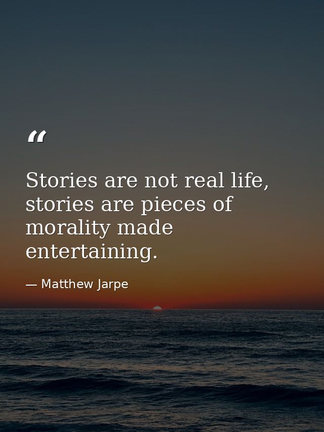Stories are not real life, stories are pieces of morality made entertaining. — Matthew Jarpe