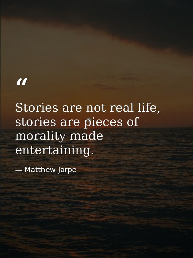 Stories are not real life, stories are pieces of morality made entertaining. — Matthew Jarpe