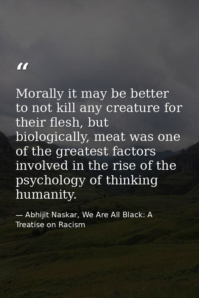 Morally it may be better to not kill any creature for their flesh, but biologically, meat was one of the greatest factor — Abhijit Naskar, We Are All Black: A Treatise on Racism