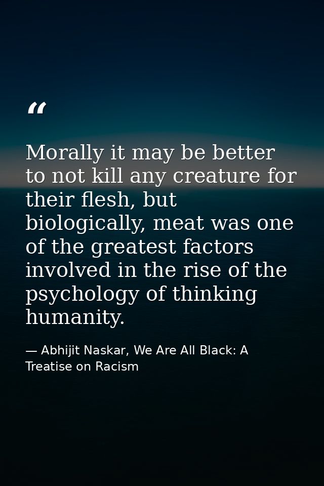 Morally it may be better to not kill any creature for their flesh, but biologically, meat was one of the greatest factor — Abhijit Naskar, We Are All Black: A Treatise on Racism
