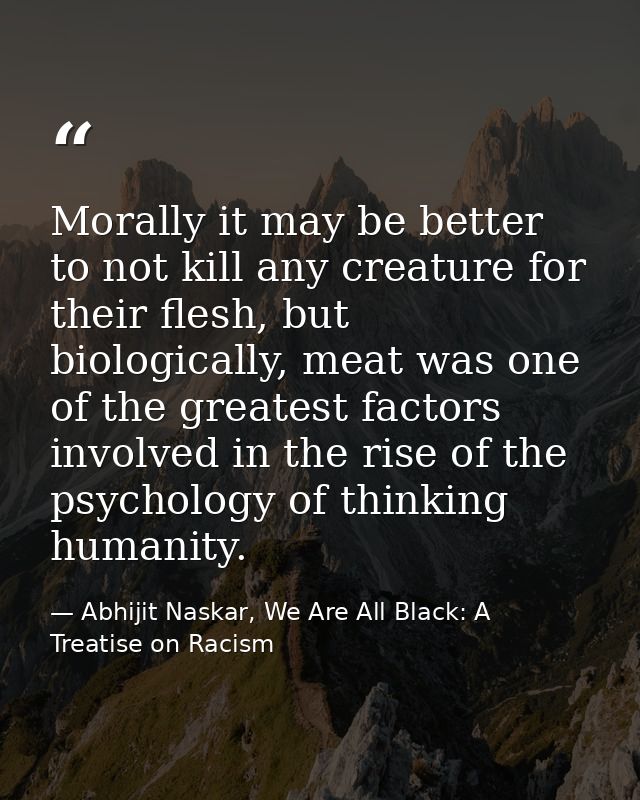 Morally it may be better to not kill any creature for their flesh, but biologically, meat was one of the greatest factor — Abhijit Naskar, We Are All Black: A Treatise on Racism