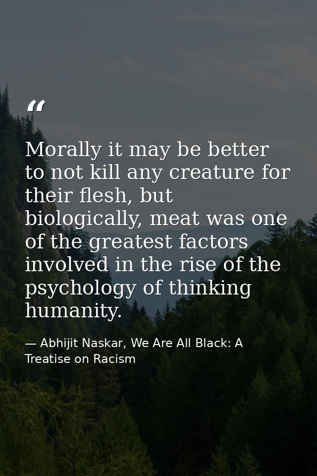Morally it may be better to not kill any creature for their flesh, but biologically, meat was one of the greatest factor — Abhijit Naskar, We Are All Black: A Treatise on Racism