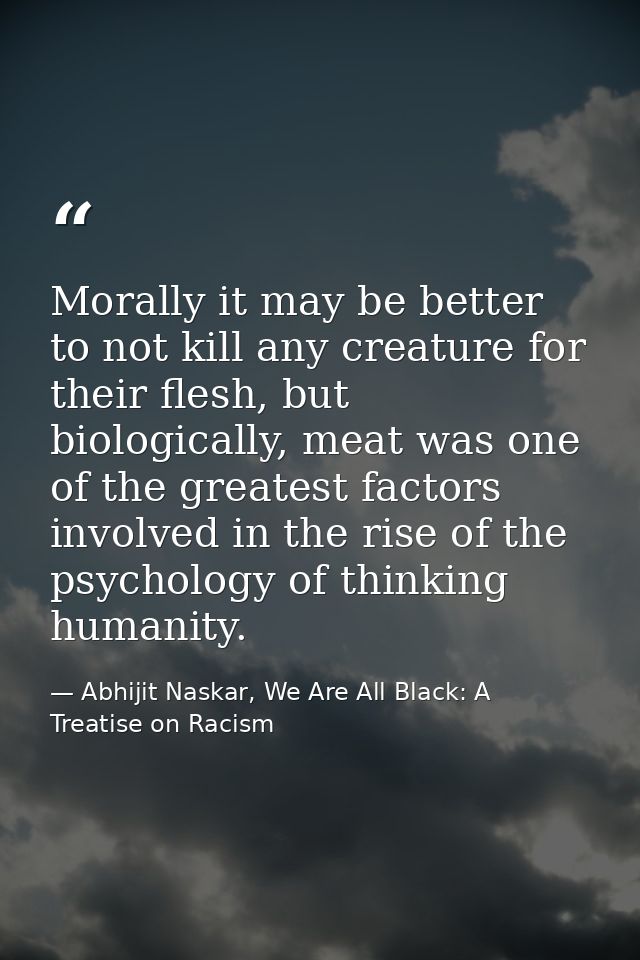 Morally it may be better to not kill any creature for their flesh, but biologically, meat was one of the greatest factor — Abhijit Naskar, We Are All Black: A Treatise on Racism