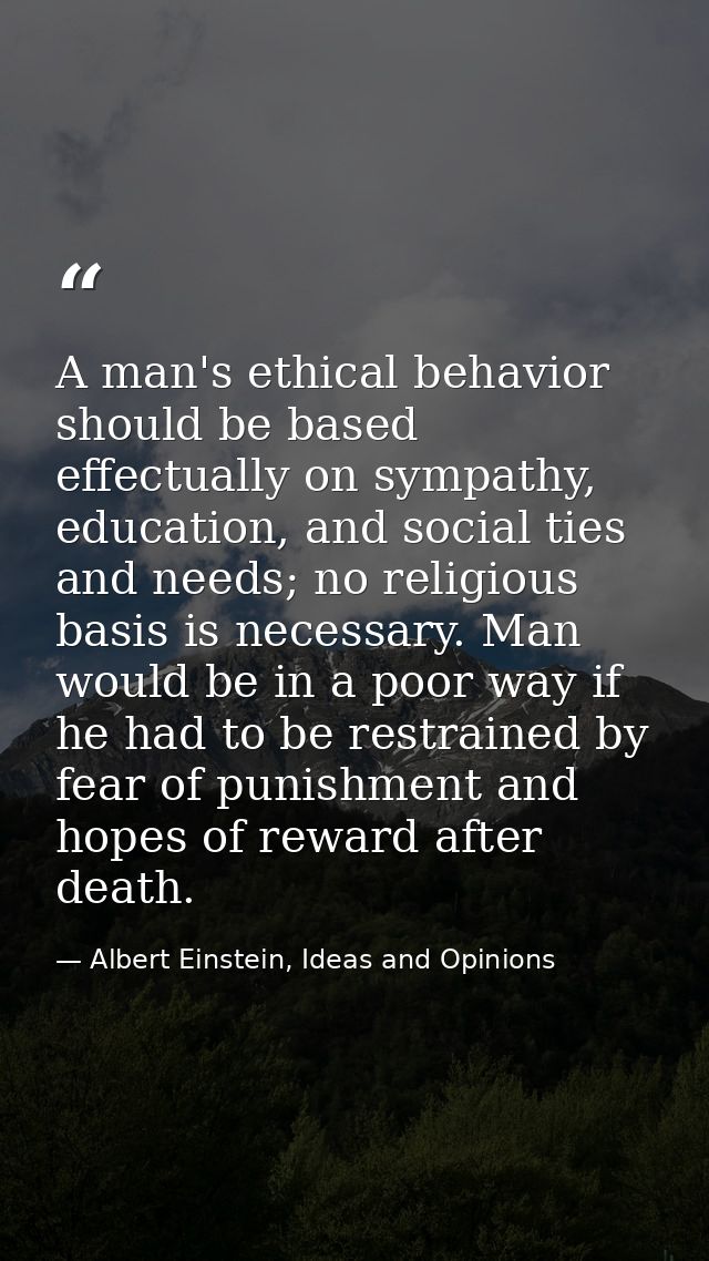 A man's ethical behavior should be based effectually on sympathy, education, and social ties and needs; no religious bas — Albert Einstein, Ideas and Opinions