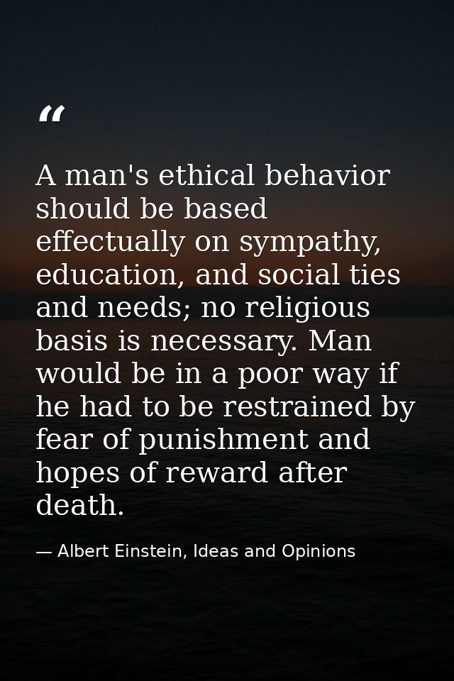 A man's ethical behavior should be based effectually on sympathy, education, and social ties and needs; no religious bas — Albert Einstein, Ideas and Opinions