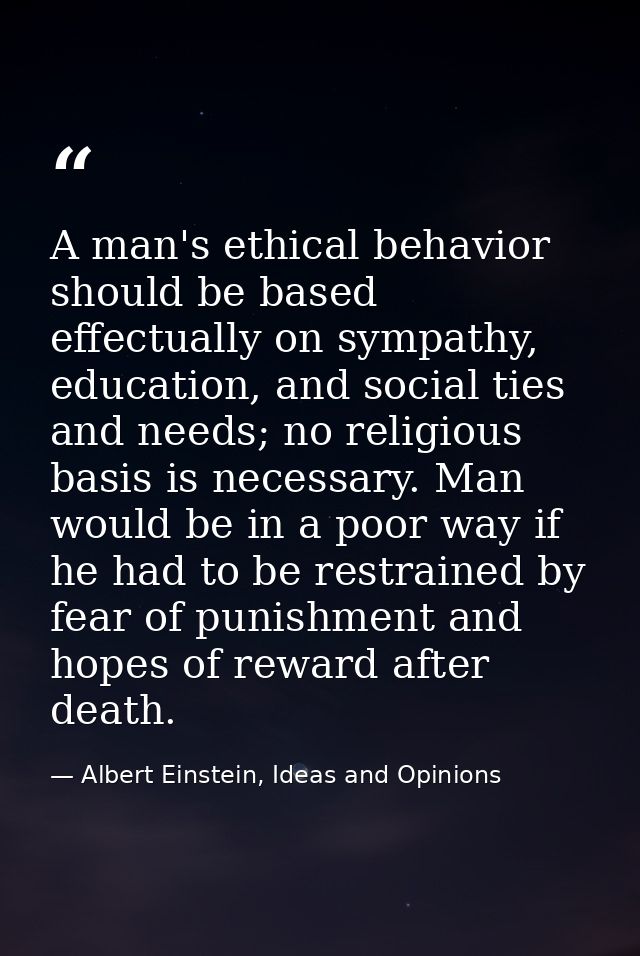 A man's ethical behavior should be based effectually on sympathy, education, and social ties and needs; no religious bas — Albert Einstein, Ideas and Opinions