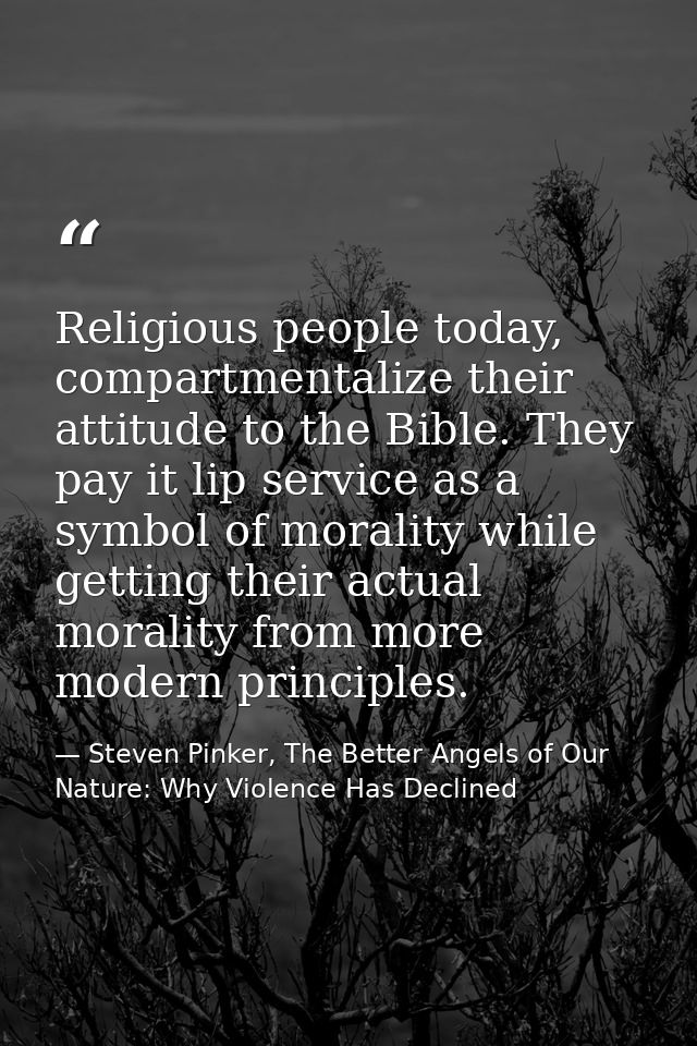Religious people today, compartmentalize their attitude to the Bible. They pay it lip service as a symbol of morality wh — Steven Pinker, The Better Angels of Our Nature: Why Violence Has Declined