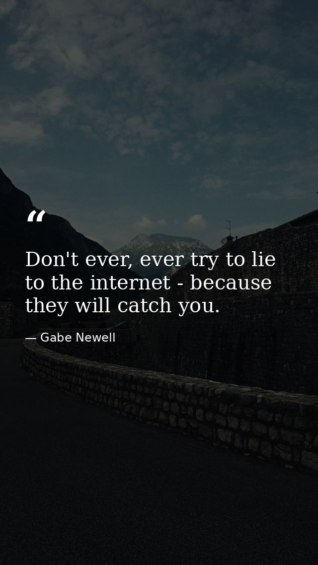 Don't ever, ever try to lie to the internet - because they will catch you. — Gabe Newell