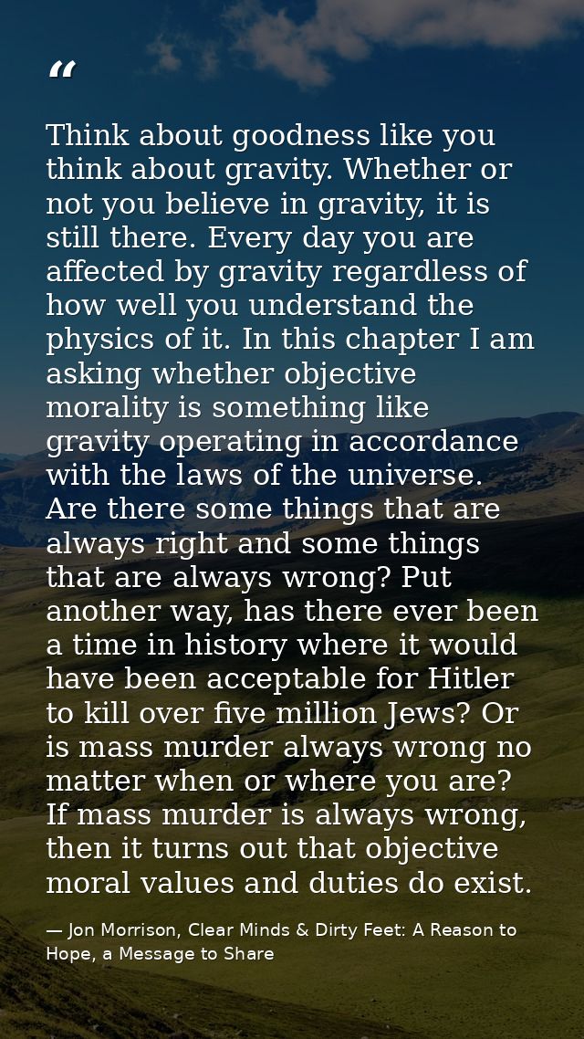 Think about goodness like you think about gravity. Whether or not you believe in gravity, it is still there. Every day y — Jon Morrison, Clear Minds & Dirty Feet: A Reason to Hope, a Message to Share