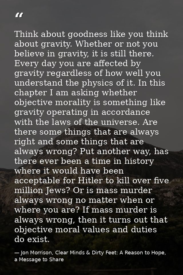 Think about goodness like you think about gravity. Whether or not you believe in gravity, it is still there. Every day y — Jon Morrison, Clear Minds & Dirty Feet: A Reason to Hope, a Message to Share