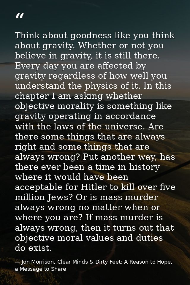 Think about goodness like you think about gravity. Whether or not you believe in gravity, it is still there. Every day y — Jon Morrison, Clear Minds & Dirty Feet: A Reason to Hope, a Message to Share