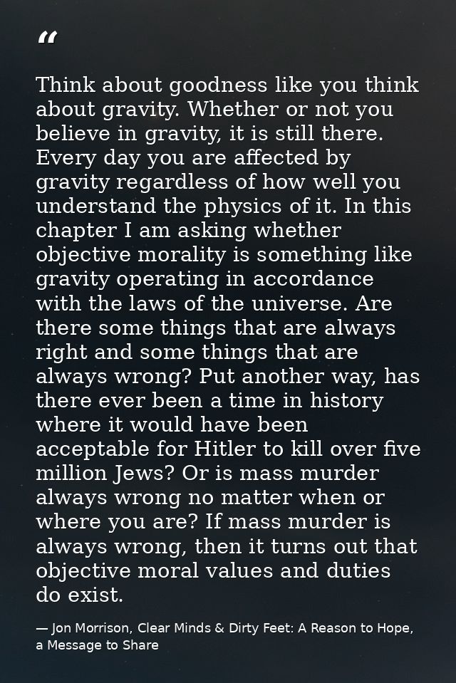 Think about goodness like you think about gravity. Whether or not you believe in gravity, it is still there. Every day y — Jon Morrison, Clear Minds & Dirty Feet: A Reason to Hope, a Message to Share
