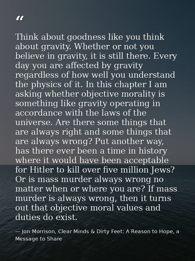 Think about goodness like you think about gravity. Whether or not you believe in gravity, it is still there. Every day y — Jon Morrison, Clear Minds & Dirty Feet: A Reason to Hope, a Message to Share