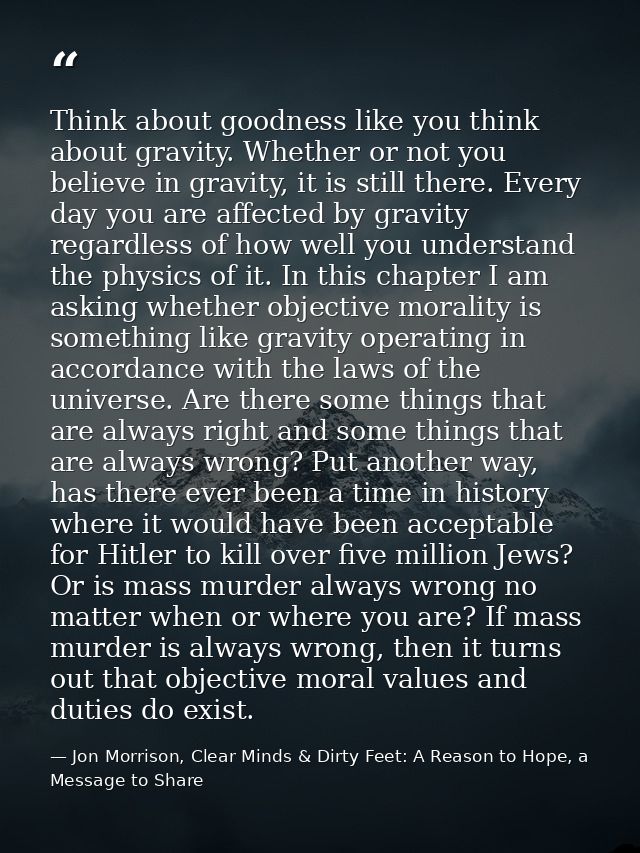 Think about goodness like you think about gravity. Whether or not you believe in gravity, it is still there. Every day y — Jon Morrison, Clear Minds & Dirty Feet: A Reason to Hope, a Message to Share