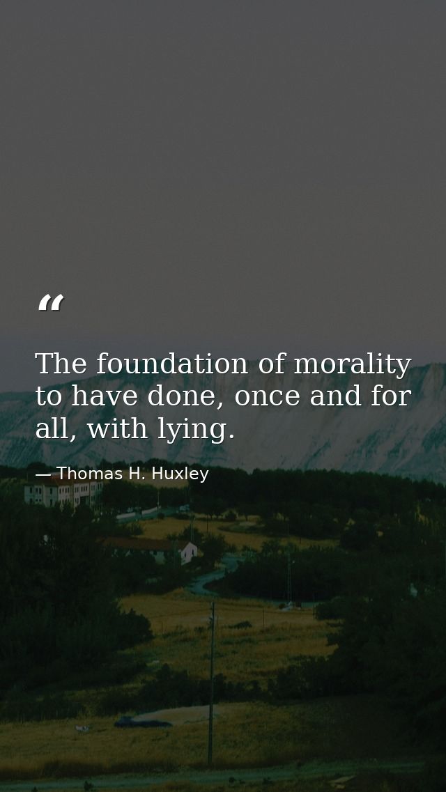 The foundation of morality to have done, once and for all, with lying. — Thomas H. Huxley