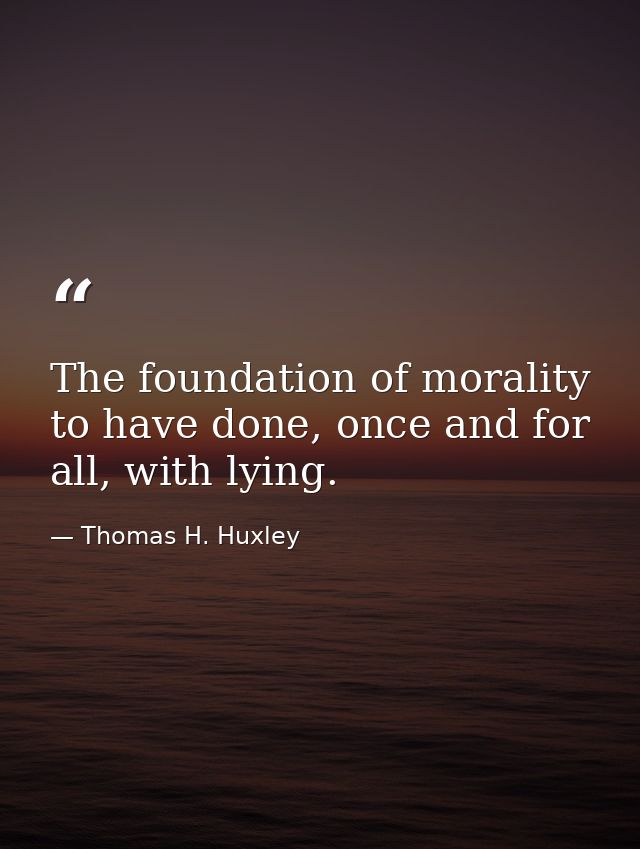 The foundation of morality to have done, once and for all, with lying. — Thomas H. Huxley
