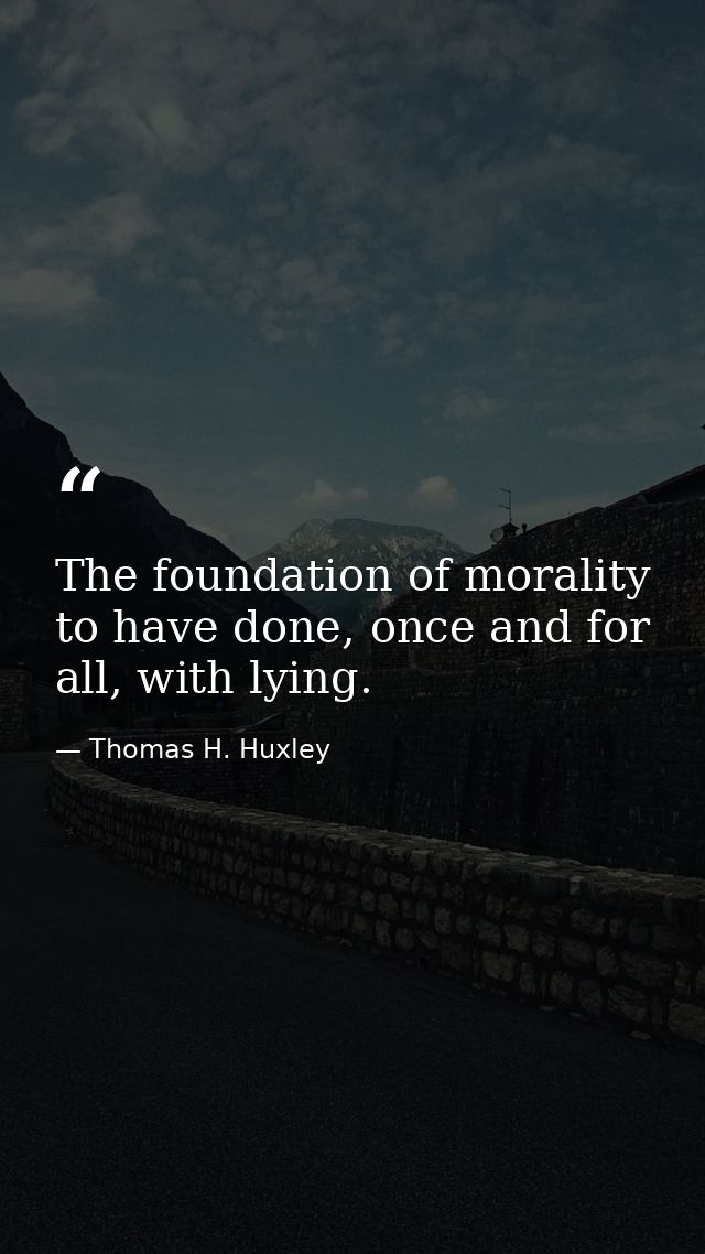 The foundation of morality to have done, once and for all, with lying. — Thomas H. Huxley