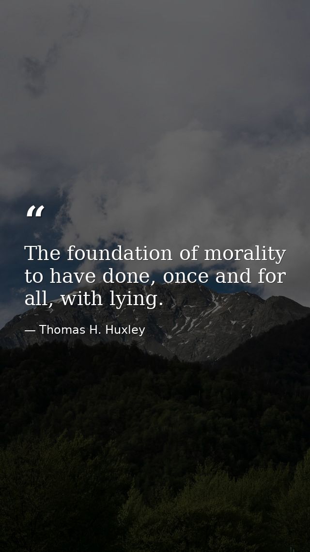 The foundation of morality to have done, once and for all, with lying. — Thomas H. Huxley