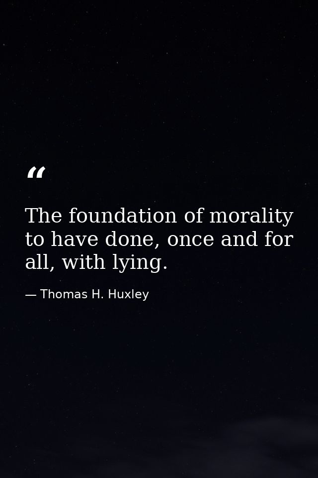 The foundation of morality to have done, once and for all, with lying. — Thomas H. Huxley