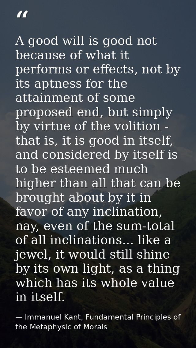 A good will is good not because of what it performs or effects, not by its aptness for the attainment of some proposed e — Immanuel Kant, Fundamental Principles of the Metaphysic of Morals