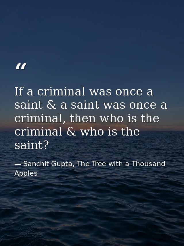 If a criminal was once a saint & a saint was once a criminal, then who is the criminal & who is the saint? — Sanchit Gupta, The Tree with a Thousand Apples