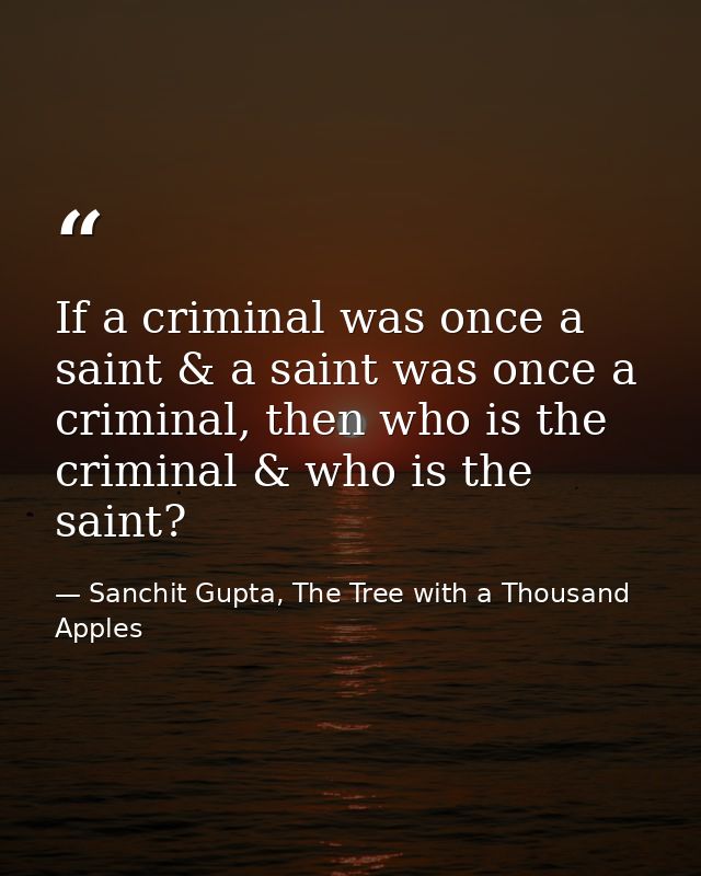If a criminal was once a saint & a saint was once a criminal, then who is the criminal & who is the saint? — Sanchit Gupta, The Tree with a Thousand Apples